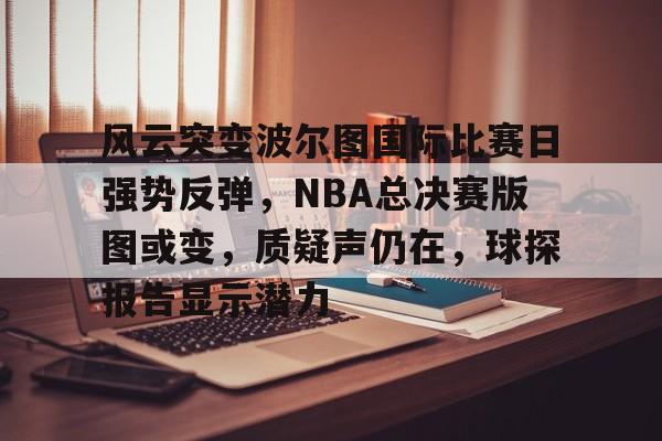 包含风云突变波尔图国际比赛日强势反弹，NBA总决赛版图或变，质疑声仍在，球探报告显示潜力的词条开云入口