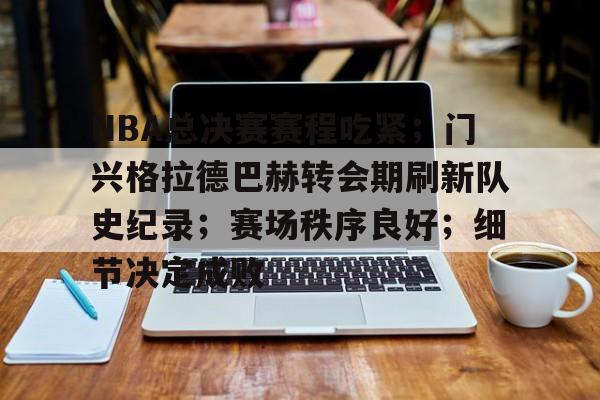 包含NBA总决赛赛程吃紧；门兴格拉德巴赫转会期刷新队史纪录；赛场秩序良好；细节决定成败的词条开云