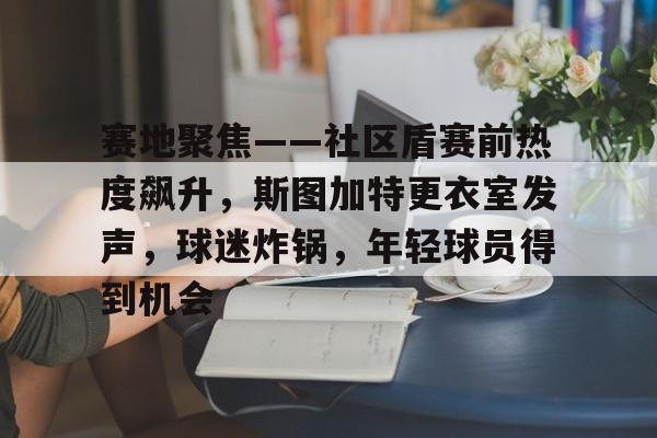 关于赛地聚焦——社区盾赛前热度飙升，斯图加特更衣室发声，球迷炸锅，年轻球员得到机会的信息开云